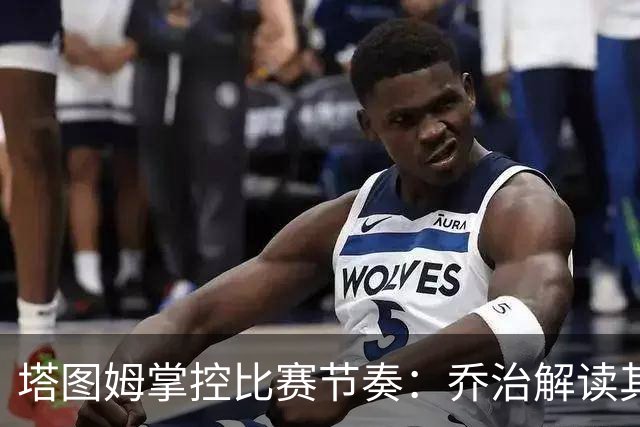 塔图姆掌控比赛节奏：乔治解读其出色的场上洞察力